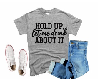 Hold Up Let Me Drink About It Tee Shirt, Let Me Drink About It Shirt, Drinking Tee Shirt, Funny Drinking Tee Shirts, Drinking Tee Shirts