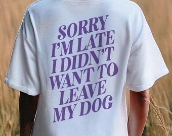 Funny Dog Lover Shirt Sorry I’m Late I Didn’t Want to Leave My Dog Quote T-Shirt Sarcastic Dog Owner Gift