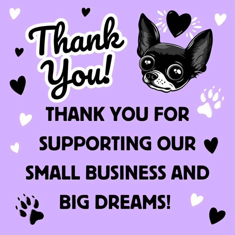 May include: Thank You! Thank you for supporting our small business and big dreams! A black and white cartoon chihuahua with big eyes and a heart above its head. The background is a light purple color with black and white hearts and paw prints.