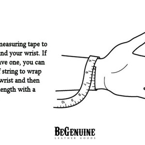 May include: A black and white illustration showing how to measure your wrist using a measuring tape. The text reads: "Use a paper measuring tape to measure around your wrist. If you do not have one, you can use a piece of string to wrap around your wrist and then measure the length with a regular ruler."  The text "BEGENUINE LEATHER GOODS" is also included in the image.