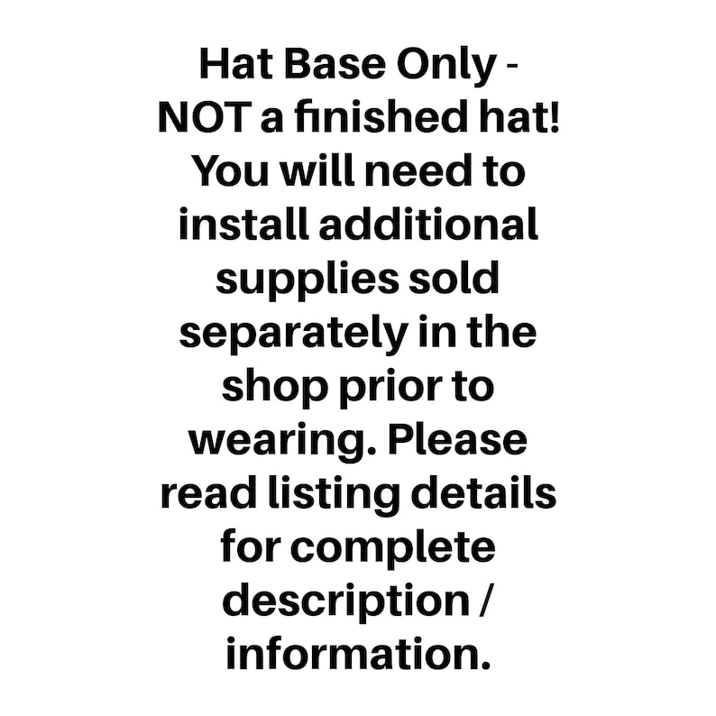 May include: Text-based image with the message "Hat Base Only - NOT a finished hat! You will need to install additional supplies sold separately in the shop prior to wearing. Please read listing details for complete description/information."