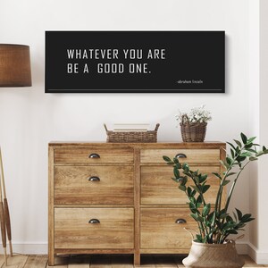 May include: Black and white inspirational quote on a black background. The quote reads "Whatever you are, be a good one." - Abraham Lincoln.