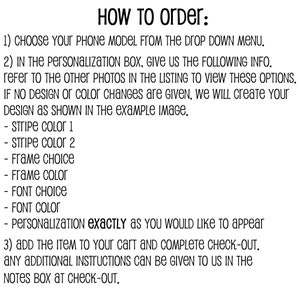 May include: Instructions on how to order a personalised phone case. Choose your phone model, personalise with stripe colours, frame choice, frame colour, font choice, font colour, and personalisation text. Add the item to your basket and complete checkout. Any additional instructions can be given in the notes box at checkout.