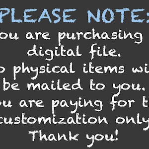 May include: A black chalkboard with white chalk writing that says "PLEASE NOTE: You are purchasing a digital file. No physical items will be mailed to you. You are paying for the customization only. Thank you!"