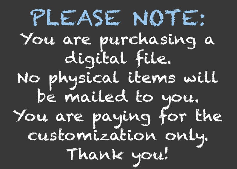 May include: A black chalkboard with white chalk writing that says "PLEASE NOTE: You are purchasing a digital file. No physical items will be mailed to you. You are paying for the customization only. Thank you!"