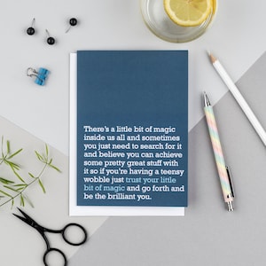 May include: A blue card with a white border and white text that reads: "There's a little bit of magic inside us all and sometimes you just need to search for it and believe you can achieve some pretty great stuff with it so if you're having a teensy wobble just trust your little bit of magic and go forth and be the brilliant you."