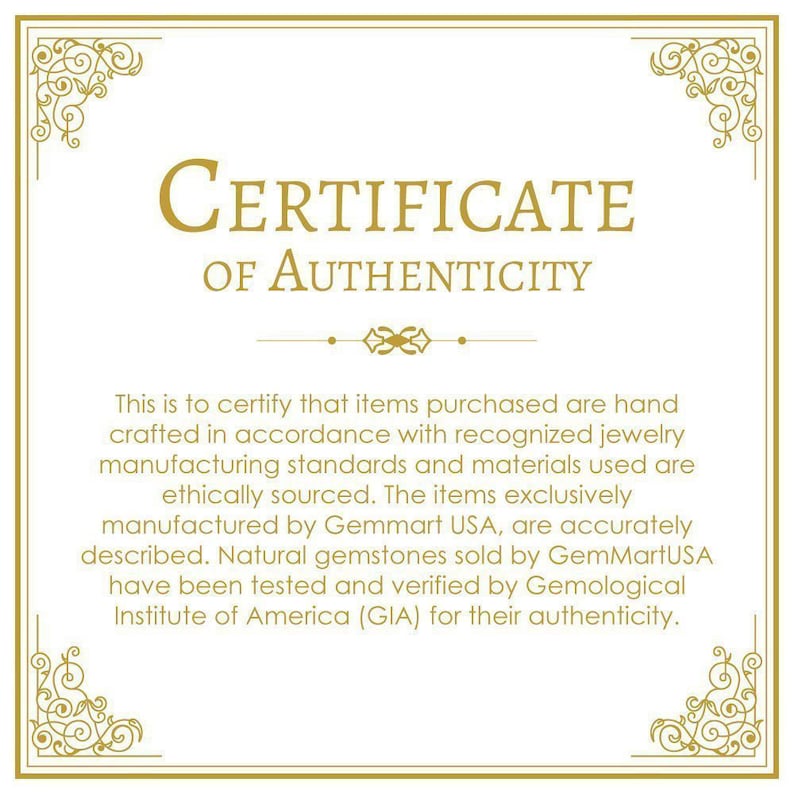 May include: A certificate of authenticity with a gold border and ornate design. The text reads "CERTIFICATE OF AUTHENTICITY". The certificate states that items purchased are hand-crafted in accordance with recognized jewelry manufacturing standards and materials used are ethically sourced. The items exclusively manufactured by Gemmart USA, are accurately described. Natural gemstones sold by GemMartUSA have been tested and verified by Gemological Institute of America (GIA) for their authenticity.