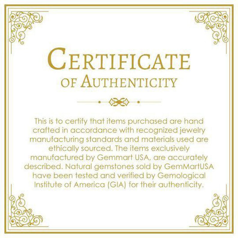 May include: A certificate of authenticity with a gold border and ornate design. The text reads "CERTIFICATE OF AUTHENTICITY". The certificate states that items purchased are hand-crafted in accordance with recognized jewelry manufacturing standards and materials used are ethically sourced. The items exclusively manufactured by Gemmart USA, are accurately described. Natural gemstones sold by GemMartUSA have been tested and verified by Gemological Institute of America (GIA) for their authenticity.
