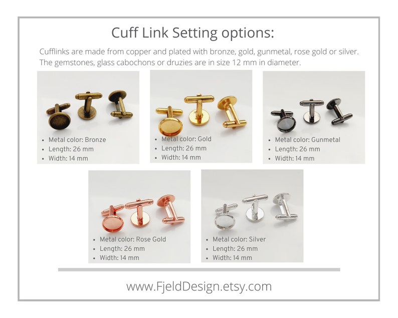 May include: Cufflink setting options in bronze, gold, gunmetal, rose gold, and silver. Each cufflink is 26 mm long and 14 mm wide. The gemstones, glass cabochons, or druzies are 12 mm in diameter. The text on the image says "Cuff Link Setting options:"