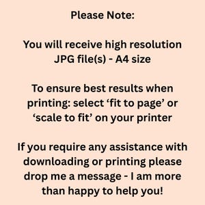 May include: A peach-colored graphic with black text. The text reads "Please Note: You will receive high resolution JPG file(s) - A4 size. To ensure best results when printing: select 'fit to page' or 'scale to fit' on your printer. If you require any assistance..."