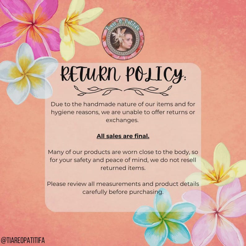 May include: A pink and peach background with white text that reads "RETURN POLICY:". The text explains that due to the handmade nature of the items and for hygiene reasons, returns or exchanges are not offered. The text also states that all sales are final. The text continues to explain that many of the products are worn close to the body, so for safety and peace of mind, returned items are not resold. The text concludes by asking customers to review all measurements and product details carefully before purchasing. The text is surrounded by pink and white flowers.