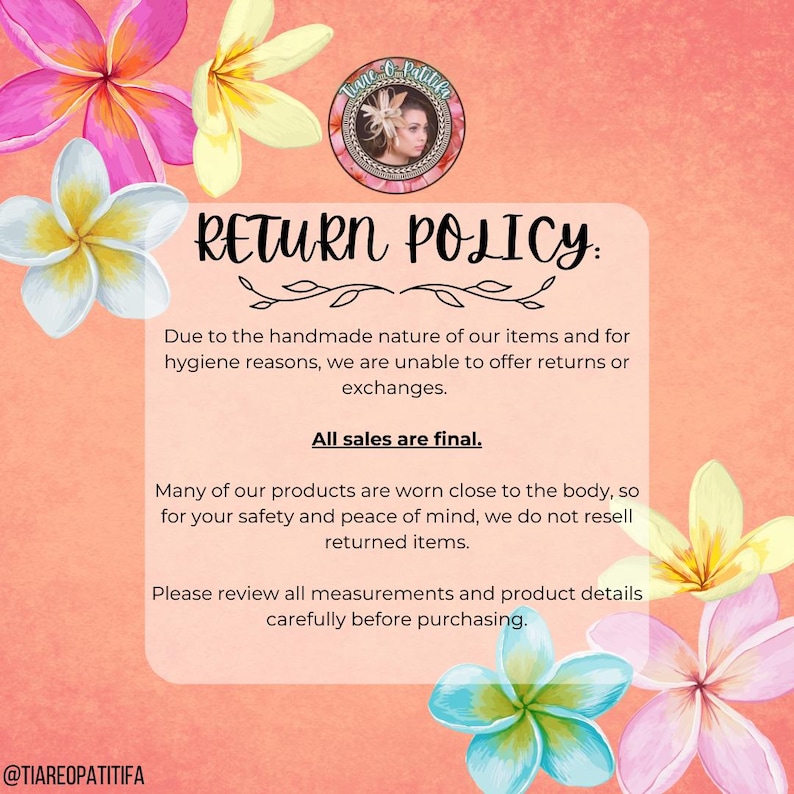 May include: A pink and white floral background with the text "RETURN POLICY:" in black. The text below explains that due to the handmade nature of the items and for hygiene reasons, returns or exchanges are not offered. The text also states that all sales are final. The text continues to explain that many of the products are worn close to the body, so for safety and peace of mind, returned items are not resold. The text concludes by asking customers to review all measurements and product details carefully before purchasing. The text "@TIAREOPATITIFA" is at the bottom of the image.