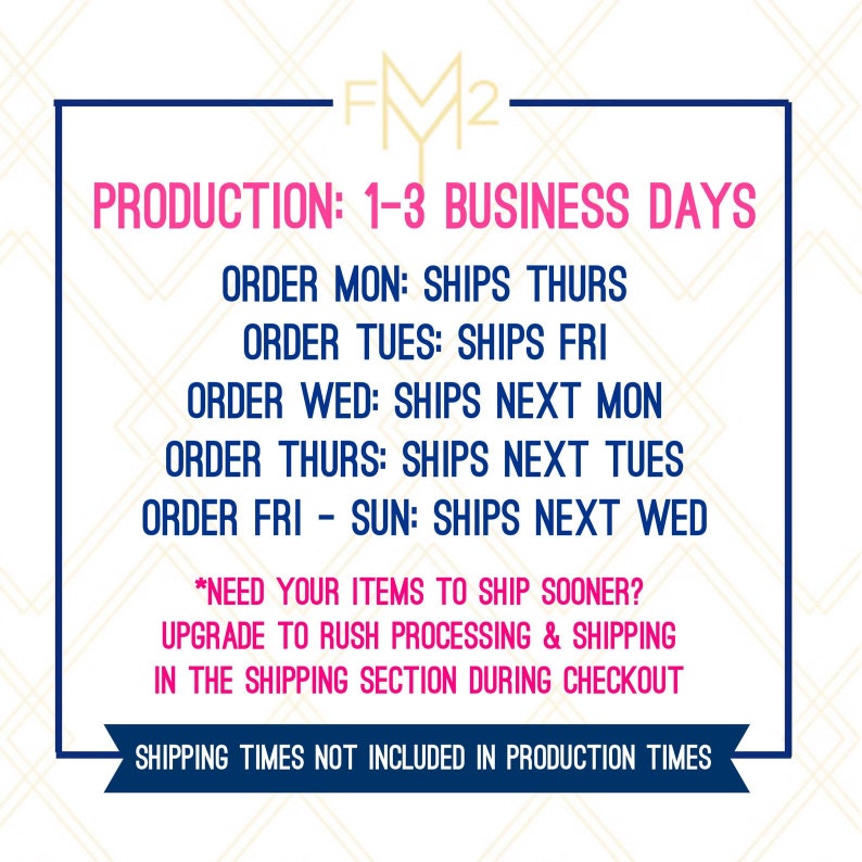 May include: A graphic with the text "FM2" in gold letters with a pink background. The text "PRODUCTION: 1-3 BUSINESS DAYS" is in pink letters with a white background. The text below lists the days of the week and the corresponding shipping days. The text "*NEED YOUR ITEMS TO SHIP SOONER? UPGRADE TO RUSH PROCESSING & SHIPPING IN THE SHIPPING SECTION DURING CHECKOUT" is in pink letters with a white background. The text "SHIPPING TIMES NOT INCLUDED IN PRODUCTION TIMES" is in blue letters with a white background.