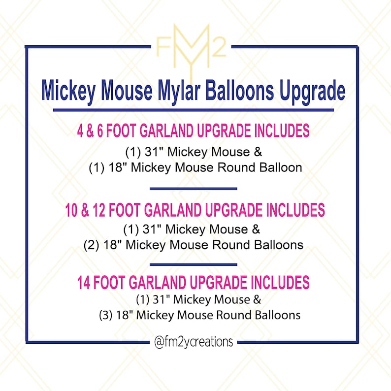 May include: A graphic with the text "Mickey Mouse Mylar Balloons Upgrade" and details the number of Mickey Mouse balloons included in different garland sizes: 4 & 6 foot, 10 & 12 foot, and 14 foot. The graphic also includes the text "@fm2ycreations".