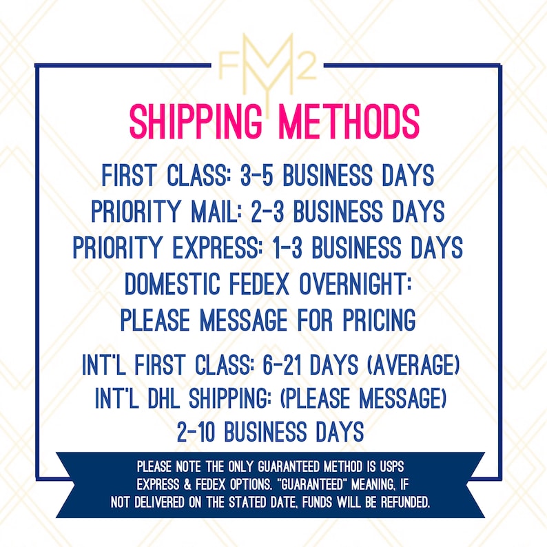 May include: A graphic with the text "FM2 SHIPPING METHODS" and a list of shipping methods with estimated delivery times. The text includes: "First Class: 3-5 Business Days", "Priority Mail: 2-3 Business Days", "Priority Express: 1-3 Business Days", "Domestic Fedex Overnight: Please Message for Pricing", "Int'l First Class: 6-21 Days (Average)", "Int'l DHL Shipping: (Please Message) 2-10 Business Days". The text also includes a note that the only guaranteed method is USPS Express & Fedex options. "Guaranteed" means if not delivered on the stated date, funds will be refunded.