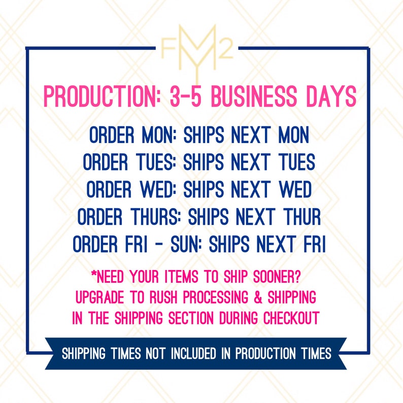 May include: A graphic with the text "FM2" in pink and blue. The text "PRODUCTION: 3-5 BUSINESS DAYS" is in pink. The text "ORDER MON: SHIPS NEXT MON" is in blue. The text "ORDER TUES: SHIPS NEXT TUES" is in blue. The text "ORDER WED: SHIPS NEXT WED" is in blue. The text "ORDER THURS: SHIPS NEXT THUR" is in blue. The text "ORDER FRI - SUN: SHIPS NEXT FRI" is in blue. The text "*NEED YOUR ITEMS TO SHIP SOONER? UPGRADE TO RUSH PROCESSING & SHIPPING IN THE SHIPPING SECTION DURING CHECKOUT" is in blue. The text "SHIPPING TIMES NOT INCLUDED IN PRODUCTION TIMES" is in blue.