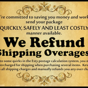 May include: A vintage-style sign with a gold background and ornate gold borders. The text reads "We're committed to saving you money and work to send your package QUICKLY, SAFELY AND LEAST COSTLY manner available. We Refund Shipping Overages! Due to some quirks in the Etsy postage calculation system, you might be overcharged for shipping when purchasing several items. Kevin reviews all shipping charges and manually refunds you any over charges."