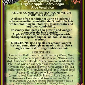 May include: A light conditioner for hair that uses organic ingredients like rosemary water, apple cider vinegar, and aloe vera juice. It is a silicone-free conditioner that is biodegradable and eco-certified. The product is designed to smooth hair follicles, reduce static, and improve combability. It also stimulates hair growth. The ingredients list includes: Home Distilled Home Grown Rosemary Water, Aloe Vera Juice, Organic Apple Cider Vinegar, Distearoylethyl Dimonium Chloride, Behentrimonium Methosulfate, Absynnian Oil, Argan Oil, Jojoba Oil, Vegetable Glycerin, Honeyquat, Silk Protein, Provitamin-B5, Sea Buckthorn Oil, Propylene Glycol, Diazolidinyl Urea, lodopropynyl Butylcarbamate, Essential Oil Blend of Rose Geranium, Rosemary, Lavender and Rosewood, and Vitamin E.