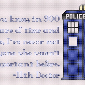 May include: A blue and white cross-stitch design featuring a quote from the 11th Doctor from the TV show Doctor Who. The quote reads "You know, in 900 years of time and space, I've never met anyone who wasn't important before." The quote is next to a blue TARDIS with the words "POLICE BOX" on the side.