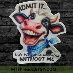 May include: A white and black cow with a blue bandana is smiling with its mouth open, showing its teeth. The cow is on a white background with the text "ADMIT IT... Life Would be so BORING WITHOUT ME" and the website address "MTTThreadz.ETSY.COM".