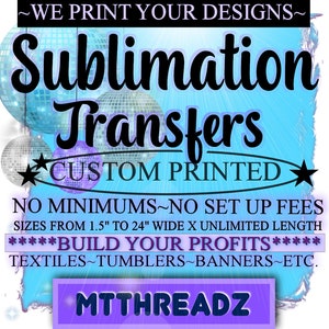 May include: A blue and purple graphic with the text "Sublimation Transfers" and "CUSTOM PRINTED". The text "NO MINIMUMS~NO SET UP FEES" is below the main text. The text "SIZES FROM 1.5" TO 24" WIDE X UNLIMITED LENGTH" is below the previous text. The text "*****BUILD YOUR PROFITS*****" is below the previous text. The text "TEXTILES~TUMBLERS~BANNERS~ETC." is below the previous text. The text "MTTHREADZ" is in a purple box at the bottom of the graphic.