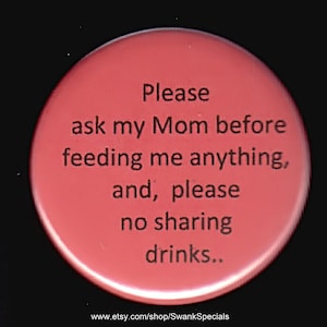 Please ask my Mom before feeding me anything, and, please no sharing drinks.. .  Pinback button or magnet