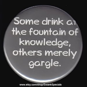 Some drink at the fountain of knowledge, others merely gargle.   Pin back button or magnet