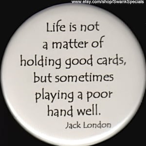 Jack London - Life is not a matter of holding good cards, but sometimes playing a poor hand well.   Pinback button or magnet
