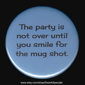 The party is not over until you smile for the mug shot.   Pinback button or magnet