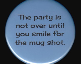 The party is not over until you smile for the mug shot.   Pinback button or magnet