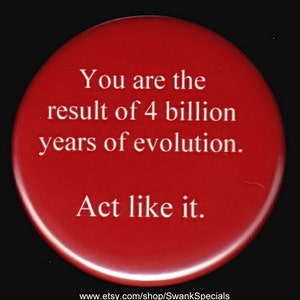 May include: Red round button with white text that reads "You are the result of 4 billion years of evolution. Act like it." and a website address at the bottom.