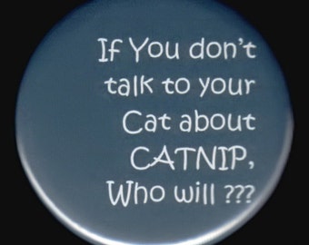 If you don't talk to your cat about CATNIP, Who will.     Pinback button or magnet