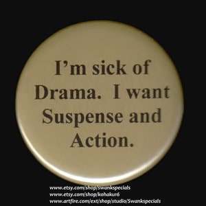 May include: A gold button with the text "I'm sick of Drama. I want Suspense and Action." The button also includes the website addresses "www.etsy.com/shop/swankspecials", "www.etsy.com/shop/kohaku16", and "www.artfire.com/ext/shop/studio/Swankspecials".