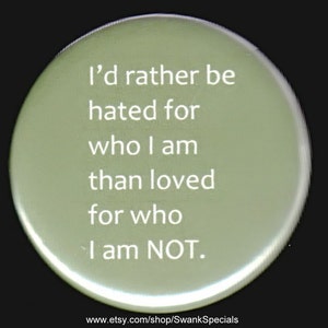 I'd rather be hated for who I am than loved for who I am not.  Pinback button or magnet