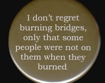 I don't regret burning bridges, only that some people were not on them when they burned.  Pinback button or magnet