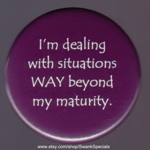 I&#39;m dealing with situations WAY beyond my maturity.     Pinback button or magnet