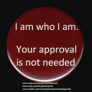 I am who I am.  Your approval is not needed.   -- Pinback button or magnet