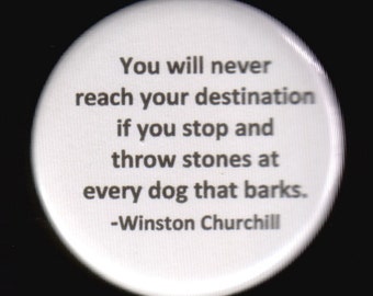 You will never reach your destination if you stop and throw stones at every dog that barks.  - Winston Churchill - pinback button or magnet