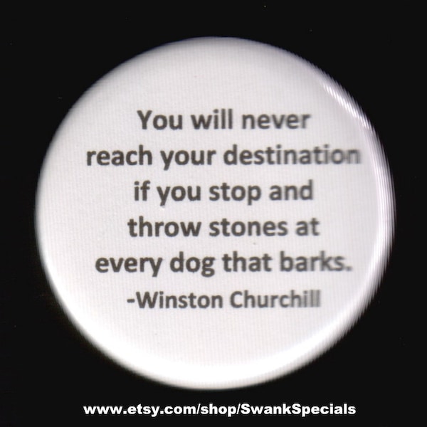 You will never reach your destination if you stop and throw stones at every dog that barks.  - Winston Churchill - pinback button or magnet