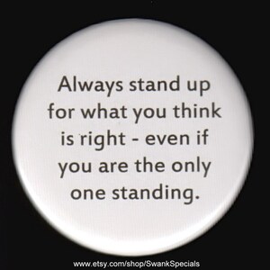 Always stand up for what you think is right - even if you are the only one standing.  Pinback button or magnet.