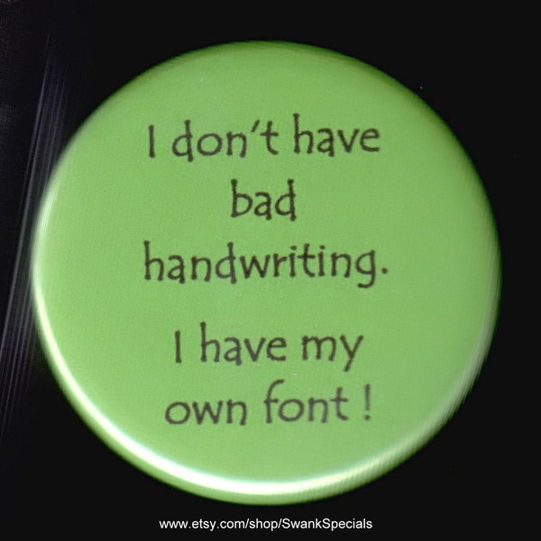 I don't have bad handwriting.   I have my own font.   Pinback button or magnet