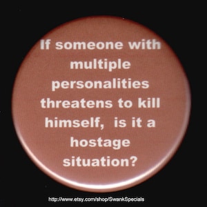 If someone with multiple personalities threatens to kill himself, it is a hostage situation---   Pinback button or magnet