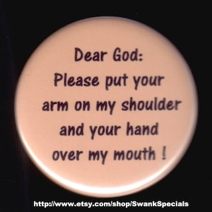 Dear god:  Please put your arm on my shoulder and your hand over my mouth.  Pinback button or magnet