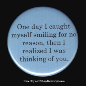 One day I caught myself smiling for no reason,  then I realized it was thinking of you.   Pinback button or magnet