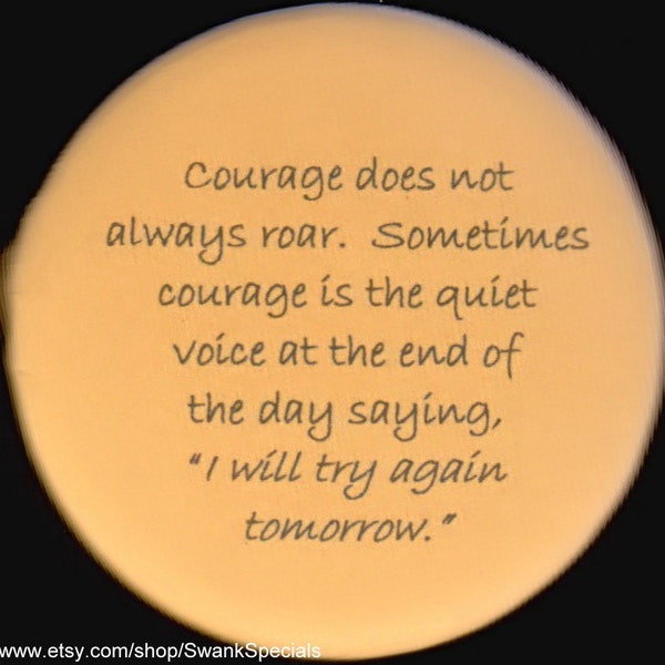 Courage does not always roar.  Sometimes courage is the quiet voice at the end of the day saying, I will try again tomorrow.    button