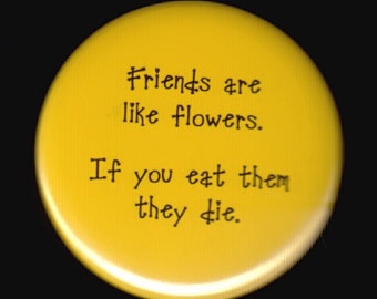 Friends are like flowers.  If you eat them they die.   Pin back button