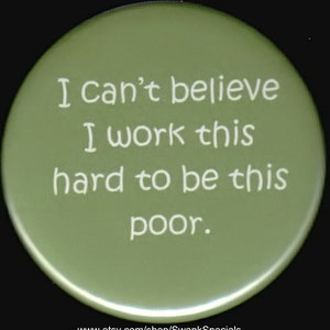 May include: A green round button with white text that reads "I can't believe I work this hard to be this poor."