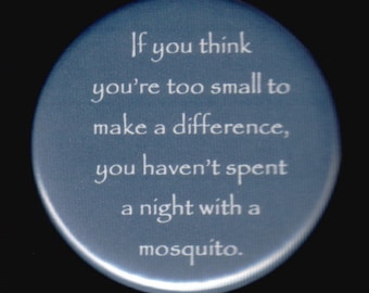 If you think you're too small to make a difference, you haven't spent a night with a mosquito.   Pinback button or magnet