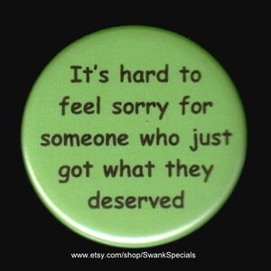 Es ist schwer, jemanden zu bemitleiden, der gerade bekommen hat, was er verdient hat.   Button oder Magnet