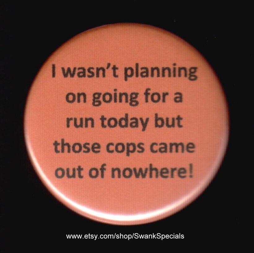 I wasn't planning on going for a run today but those cops came out of nowhere.   Pinback button or magnet